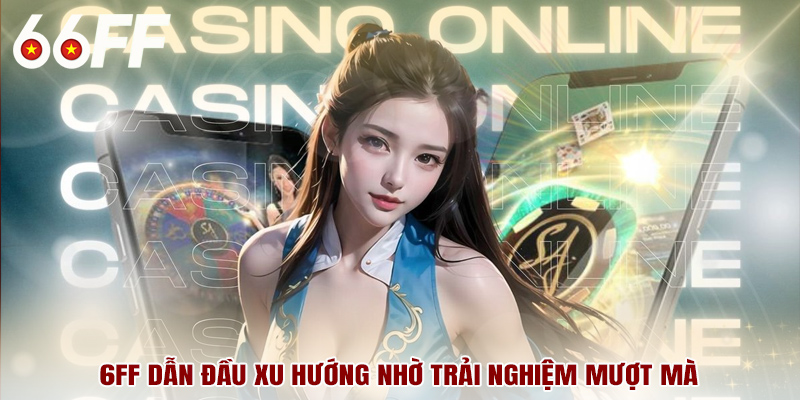 6FF dẫn đầu xu hướng nhờ trải nghiệm mượt mà