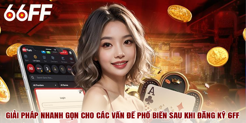 Giải pháp nhanh gọn cho các vấn đề phổ biến sau khi đăng ký 6FF