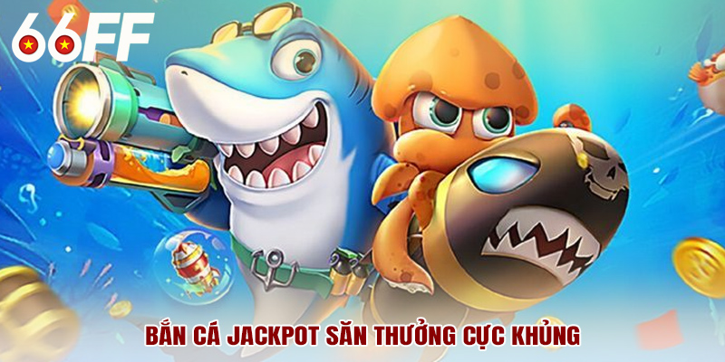 Bắn cá jackpot săn thưởng cực khủng