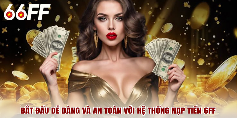Bắt đầu dễ dàng và an toàn với hệ thống nạp tiền 6FF