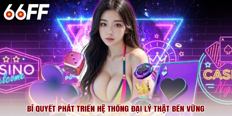 Bí quyết phát triển hệ thống đại lý thật bền vững