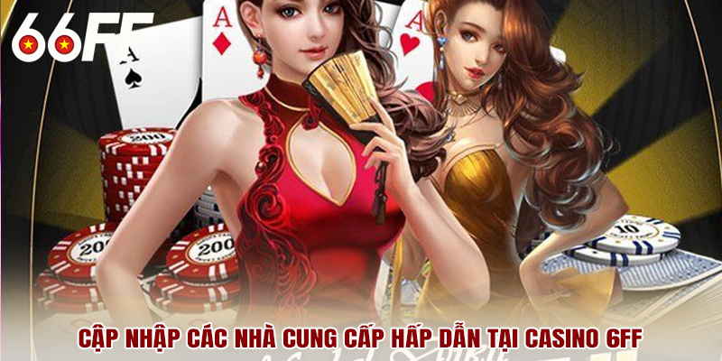 Cập nhập các nhà cung cấp hấp dẫn tại casino 6FF