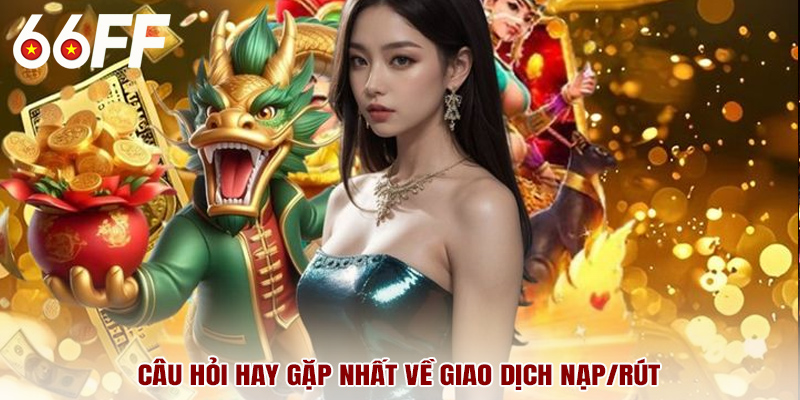 Câu hỏi hay gặp nhất về giao dịch nạp/rút