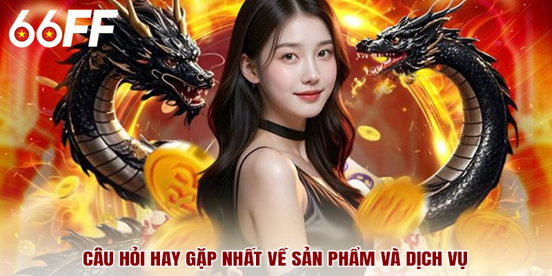 Câu hỏi hay gặp nhất về sản phẩm và dịch vụ