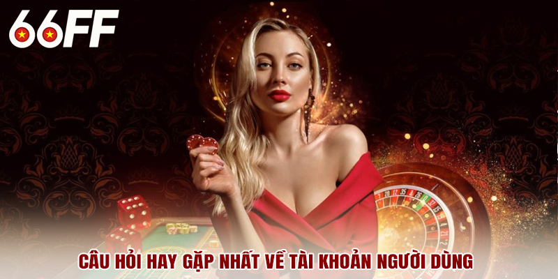 Câu hỏi hay gặp nhất về tài khoản người dùng