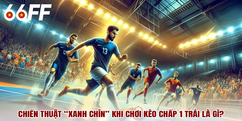 Chiến thuật “xanh chín” khi chơi kèo chấp 1 trái là gì?