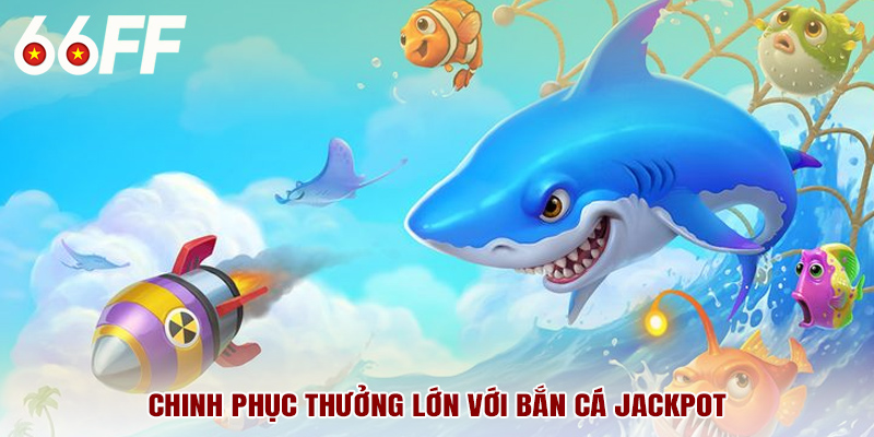 Chinh phục thưởng lớn với bắn cá jackpot