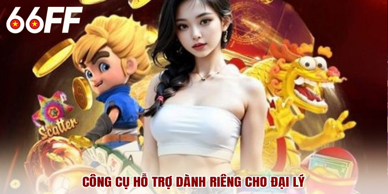 Công cụ hỗ trợ dành riêng cho đại lý