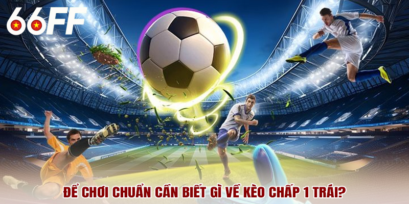 Để chơi chuẩn cần biết gì về kèo chấp 1 trái?
