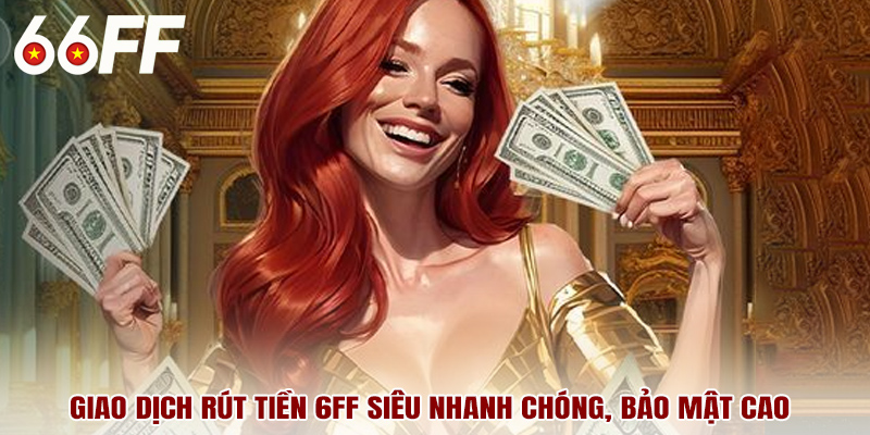 Giao dịch rút tiền 6FF siêu nhanh chóng, bảo mật cao