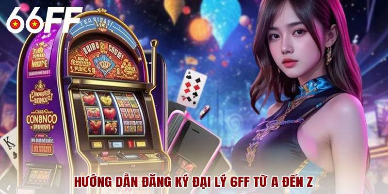 Hướng dẫn đăng ký đại lý 6FF từ A đến Z