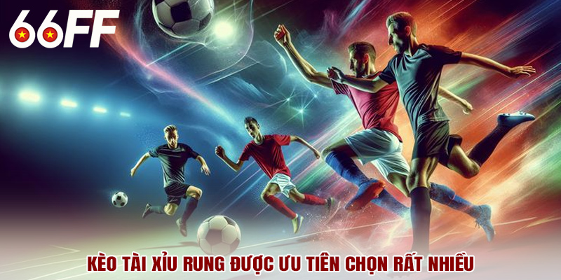 Kèo tài xỉu rung được ưu tiên chọn rất nhiều