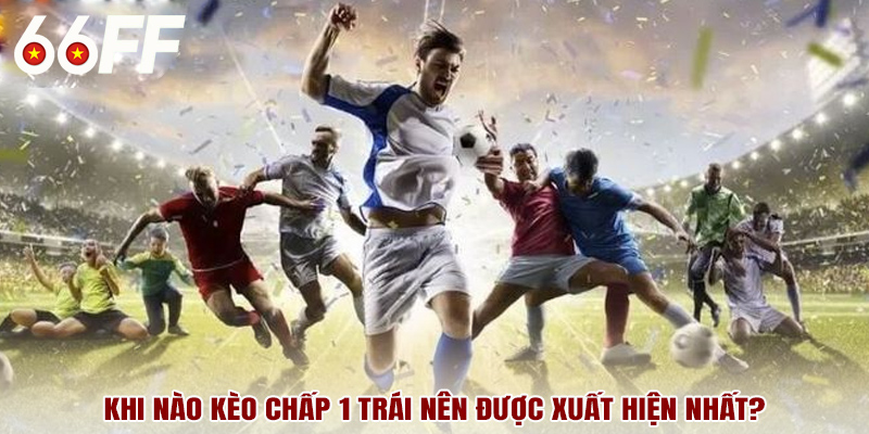 Khi nào kèo chấp 1 trái nên được xuất hiện nhất?