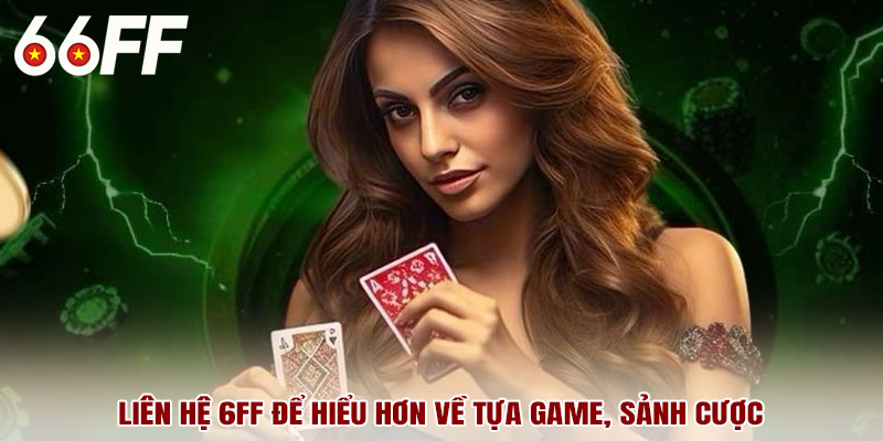 Liên hệ 6FF để hiểu hơn về tựa game, sảnh cược
