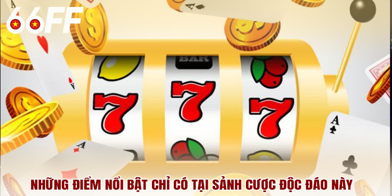 Những điểm nổi bật chỉ có tại sảnh cược độc đáo này