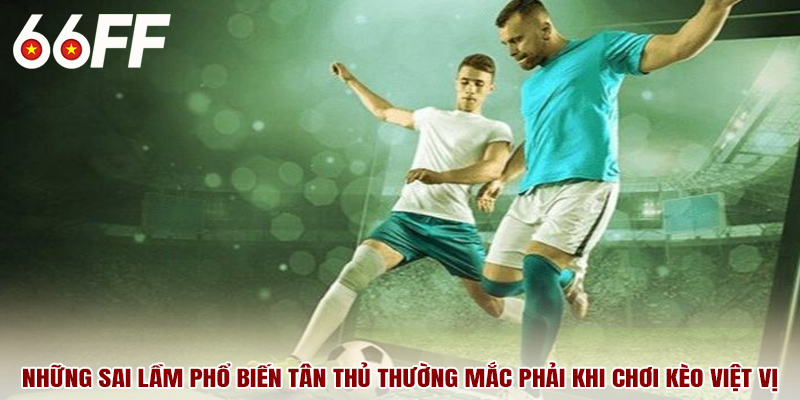 Những sai lầm phổ biến tân thủ thường mắc phải khi chơi kèo việt vị