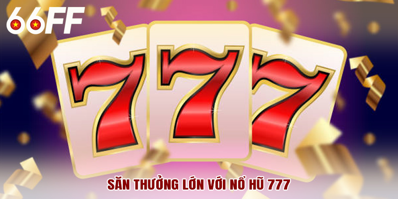 Săn thưởng lớn với nổ hũ 777