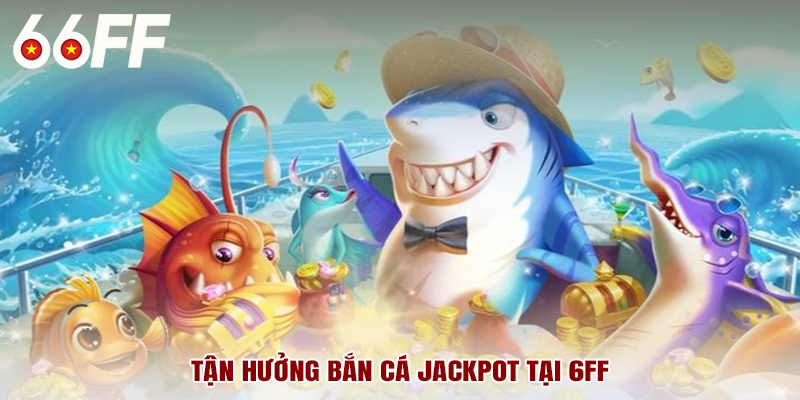 Tận hưởng bắn cá jackpot tại 6FF