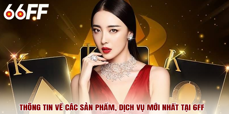 Thông tin về các sản phẩm, dịch vụ mới nhất tại 6FF