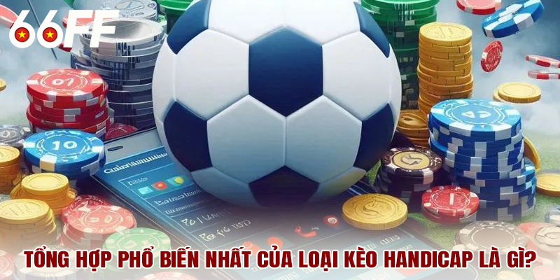 Tổng hợp phổ biến nhất của loại kèo handicap là gì?