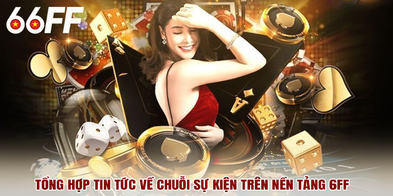 Tổng hợp tin tức về chuỗi sự kiện trên nền tảng 6FF