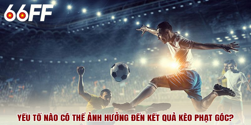 Yếu tố nào có thể ảnh hưởng đến kết quả kèo phạt góc?